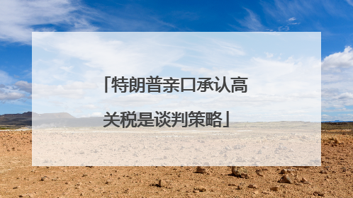 特朗普亲口承认高关税是谈判策略