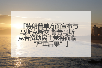 特朗普单方面宣布与马斯克断交 警告马斯克若资助民主党将面临“严重后果”