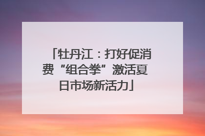 牡丹江：打好促消费“组合拳”激活夏日市场新活力