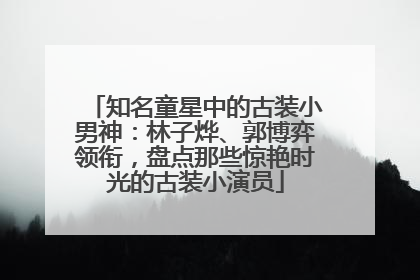 知名童星中的古装小男神：林子烨、郭博弈领衔，盘点那些惊艳时光的古装小演员