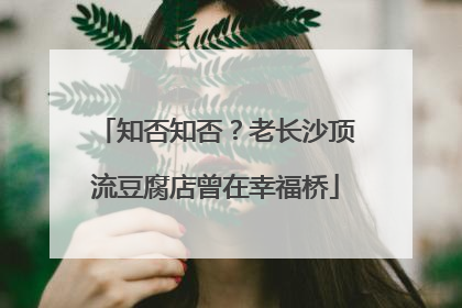 知否知否？老长沙顶流豆腐店曾在幸福桥