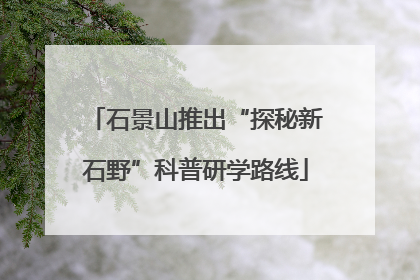 石景山推出“探秘新石野”科普研学路线
