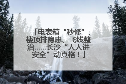 电表箱“秒修”、楼顶排隐患、飞线整治……长沙“人人讲安全”动真格！