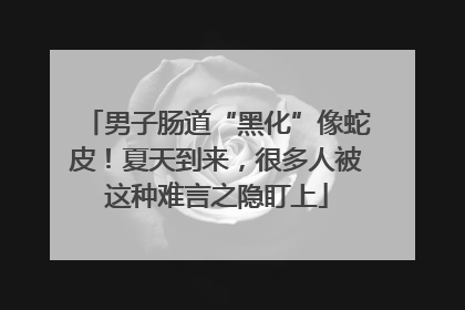 男子肠道“黑化”像蛇皮！夏天到来，很多人被这种难言之隐盯上