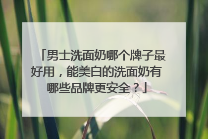 男士洗面奶哪个牌子最好用，能美白的洗面奶有哪些品牌更安全？