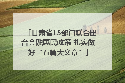 甘肃省15部门联合出台金融惠民政策 扎实做好“五篇大文章”