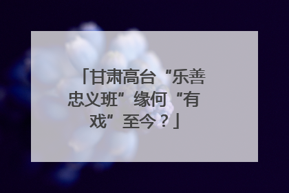 甘肃高台“乐善忠义班”缘何“有戏”至今？
