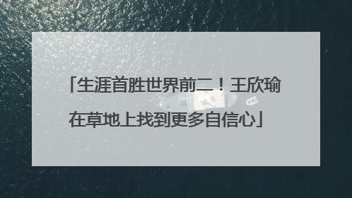 生涯首胜世界前二！王欣瑜在草地上找到更多自信心