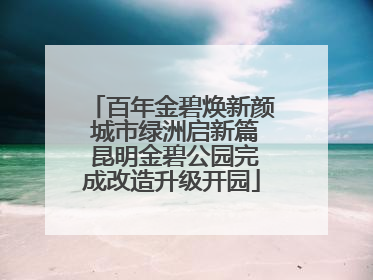 百年金碧焕新颜 城市绿洲启新篇 昆明金碧公园完成改造升级开园
