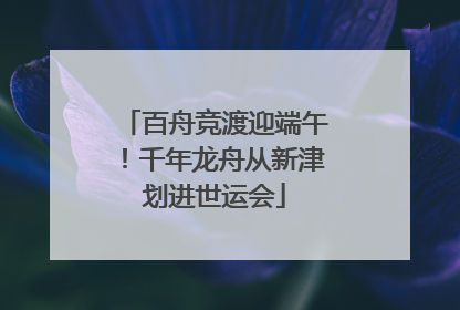 百舟竞渡迎端午！千年龙舟从新津划进世运会