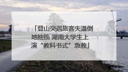 登山突遇旅客失温倒地抽搐 湖南大学生上演“教科书式”急救