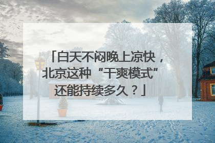 白天不闷晚上凉快，北京这种“干爽模式”还能持续多久？