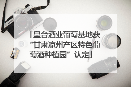 皇台酒业葡萄基地获“甘肃凉州产区特色葡萄酒种植园”认定