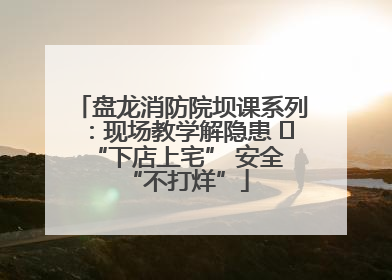 盘龙消防院坝课系列：现场教学解隐患   “下店上宅” 安全 “不打烊”