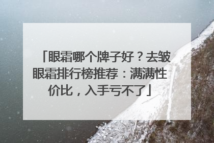 眼霜哪个牌子好？去皱眼霜排行榜推荐：满满性价比，入手亏不了