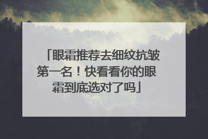 眼霜推荐去细纹抗皱第一名！快看看你的眼霜到底选对了吗