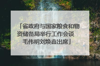 省政府与国家粮食和物资储备局举行工作会谈 毛伟明刘焕鑫出席