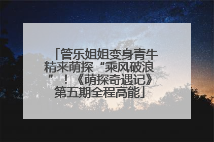 管乐姐姐变身青牛精来萌探“乘风破浪”！《萌探奇遇记》第五期全程高能