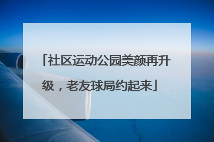 社区运动公园美颜再升级，老友球局约起来