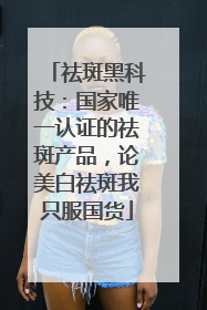 祛斑黑科技：国家唯一认证的祛斑产品，论美白祛斑我只服国货