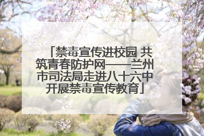 禁毒宣传进校园 共筑青春防护网——兰州市司法局走进八十六中开展禁毒宣传教育