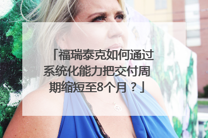 福瑞泰克如何通过系统化能力把交付周期缩短至8个月？