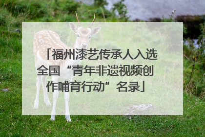 福州漆艺传承人入选全国“青年非遗视频创作哺育行动”名录