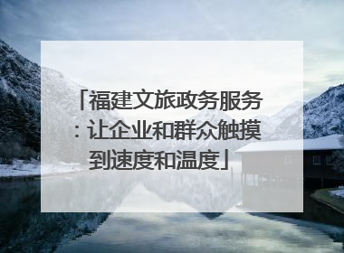 福建文旅政务服务：让企业和群众触摸到速度和温度