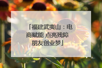 福建武夷山：电商赋能 点亮残障朋友创业梦