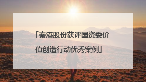 秦港股份获评国资委价值创造行动优秀案例