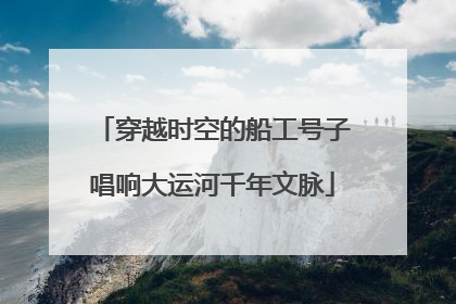 穿越时空的船工号子唱响大运河千年文脉