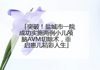 突破！盐城市一院成功实施两例小儿颅脑AVM切除术，重启患儿精彩人生