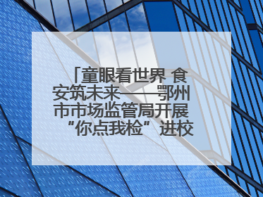 童眼看世界 食安筑未来——鄂州市市场监管局开展“你点我检”进校园六一特别活动