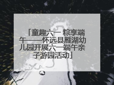 童趣六一 粽享端午——怀远县雁湖幼儿园开展六一端午亲子游园活动