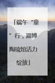 端午“童”行，淄博陶琉馆活力绽放