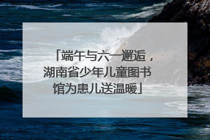 端午与六一邂逅，湖南省少年儿童图书馆为患儿送温暖