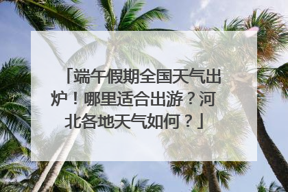 端午假期全国天气出炉！哪里适合出游？河北各地天气如何？