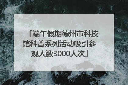 端午假期德州市科技馆科普系列活动吸引参观人数3000人次