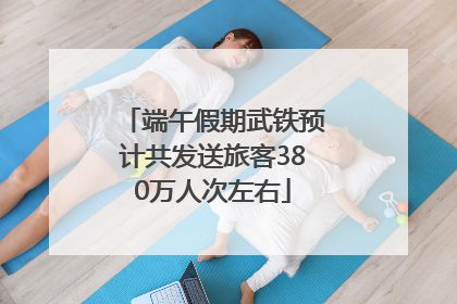 端午假期武铁预计共发送旅客380万人次左右