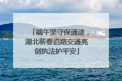 端午坚守保通途，湖北蕲春道路交通亮剑执法护平安