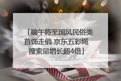 端午将至国风民俗类首饰走俏 京东五彩绳搜索量增长超4倍