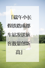 端午小长假铁路成都车站发送旅客数量创新高