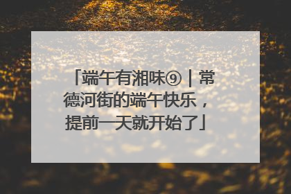端午有湘味⑨｜常德河街的端午快乐，提前一天就开始了