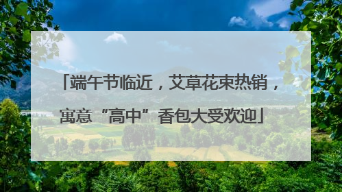 端午节临近，艾草花束热销，寓意“高中”香包大受欢迎