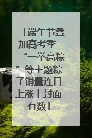 端午节叠加高考季 “一举高粽”等主题粽子销量连日上涨丨封面有数