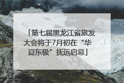 第七届黑龙江省旅发大会将于7月初在“华夏东极”抚远启幕