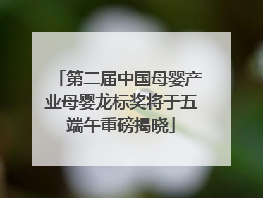 第二届中国母婴产业母婴龙标奖将于五端午重磅揭晓