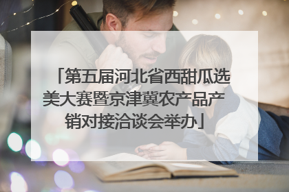 第五届河北省西甜瓜选美大赛暨京津冀农产品产销对接洽谈会举办