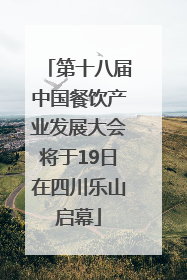 第十八届中国餐饮产业发展大会将于19日在四川乐山启幕