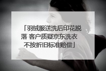 羽绒服送洗后印花脱落 客户质疑京东洗衣不按折旧标准赔偿